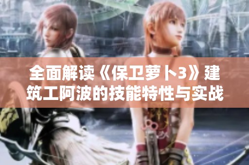 全面解读《保卫萝卜3》建筑工阿波的技能特性与实战策略