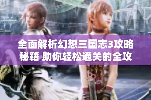 全面解析幻想三国志3攻略秘籍 助你轻松通关的全攻略分享