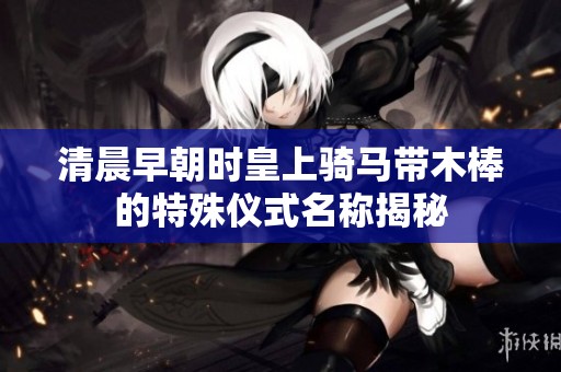 清晨早朝时皇上骑马带木棒的特殊仪式名称揭秘