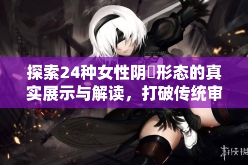 探索24种女性阴脣形态的真实展示与解读，打破传统审美界限