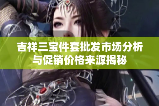 吉祥三宝件套批发市场分析与促销价格来源揭秘