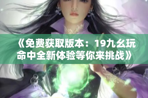 《免费获取版本：19九幺玩命中全新体验等你来挑战》