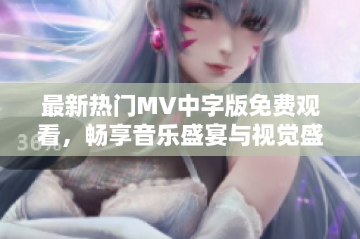 最新热门MV中字版免费观看，畅享音乐盛宴与视觉盛欢