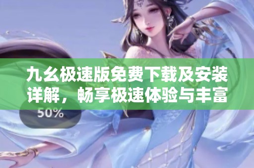 九幺极速版免费下载及安装详解，畅享极速体验与丰富功能