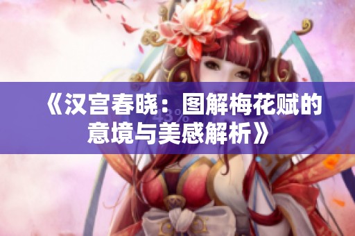 《汉宫春晓：图解梅花赋的意境与美感解析》