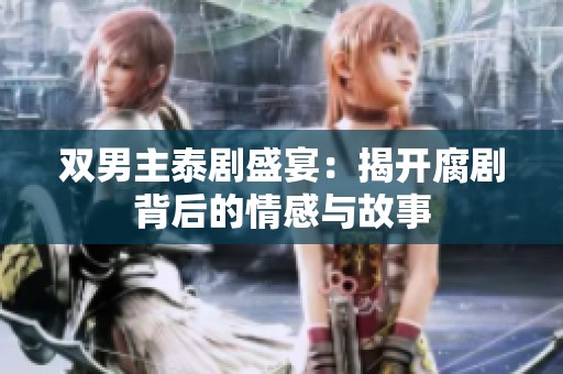 双男主泰剧盛宴：揭开腐剧背后的情感与故事