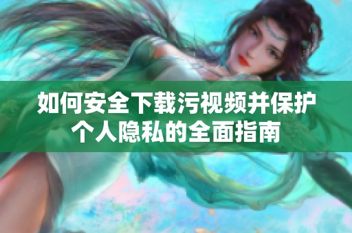 如何安全下载污视频并保护个人隐私的全面指南