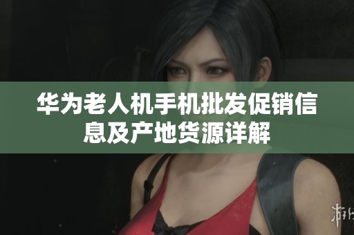 华为老人机手机批发促销信息及产地货源详解
