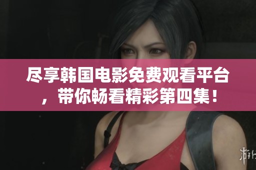 尽享韩国电影免费观看平台，带你畅看精彩第四集！