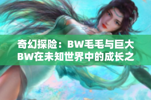 奇幻探险：BW毛毛与巨大BW在未知世界中的成长之旅