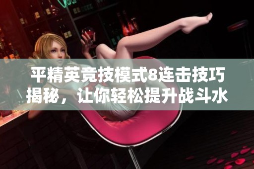 平精英竞技模式8连击技巧揭秘，让你轻松提升战斗水平