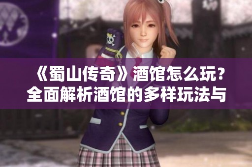 《蜀山传奇》酒馆怎么玩？全面解析酒馆的多样玩法与技巧