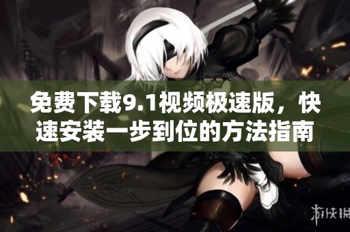 免费下载9.1视频极速版，快速安装一步到位的方法指南