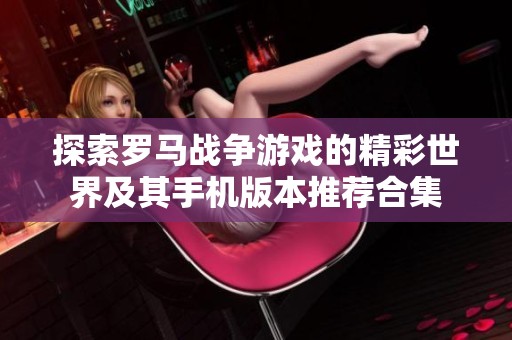 探索罗马战争游戏的精彩世界及其手机版本推荐合集