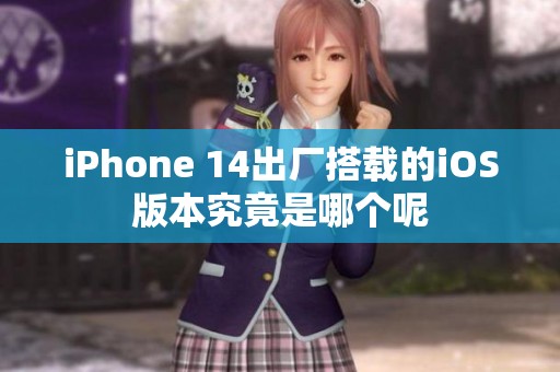 iPhone 14出厂搭载的iOS版本究竟是哪个呢
