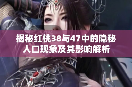 揭秘红桃38与47中的隐秘人口现象及其影响解析