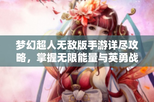 梦幻超人无敌版手游详尽攻略，掌握无限能量与英勇战斗技巧