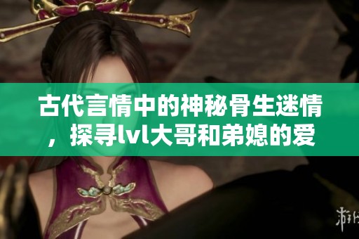 古代言情中的神秘骨生迷情，探寻lvl大哥和弟媳的爱恨纠葛