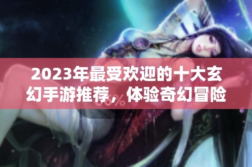 2023年最受欢迎的十大玄幻手游推荐，体验奇幻冒险魅力