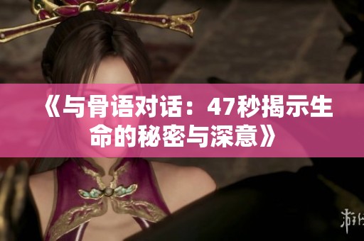 《与骨语对话：47秒揭示生命的秘密与深意》