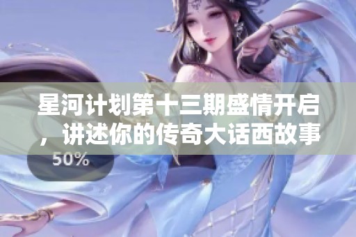 星河计划第十三期盛情开启，讲述你的传奇大话西故事！