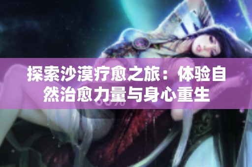 探索沙漠疗愈之旅：体验自然治愈力量与身心重生