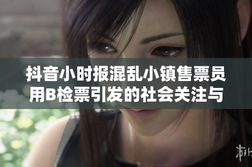 抖音小时报混乱小镇售票员用B检票引发的社会关注与讨论