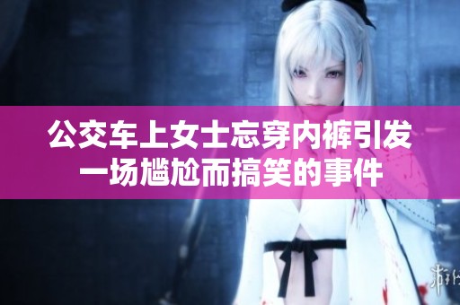 公交车上女士忘穿内裤引发一场尴尬而搞笑的事件