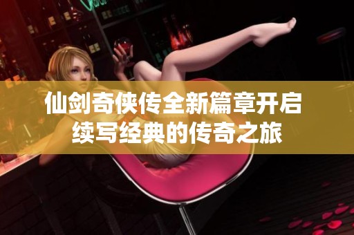 仙剑奇侠传全新篇章开启 续写经典的传奇之旅