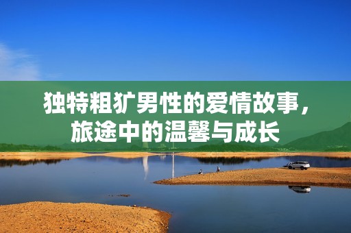 独特粗犷男性的爱情故事，旅途中的温馨与成长