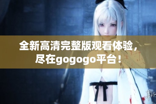 全新高清完整版观看体验，尽在gogogo平台！
