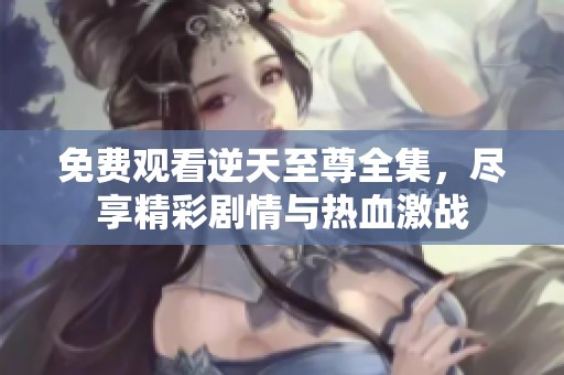 免费观看逆天至尊全集，尽享精彩剧情与热血激战