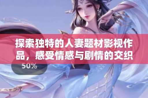 探索独特的人妻题材影视作品，感受情感与剧情的交织魅力