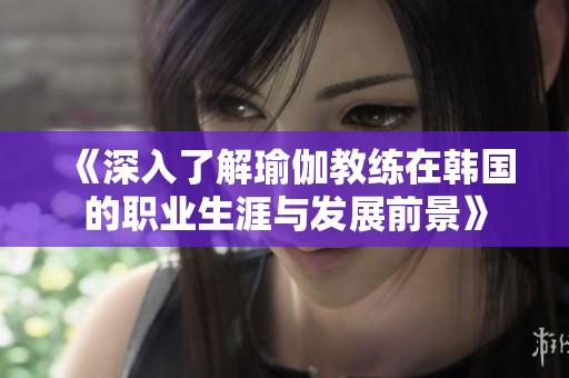 《深入了解瑜伽教练在韩国的职业生涯与发展前景》