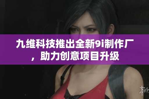 九维科技推出全新9i制作厂，助力创意项目升级