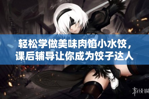 轻松学做美味肉馅小水饺，课后辅导让你成为饺子达人