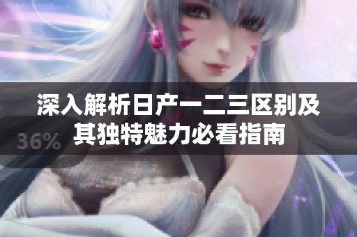 深入解析日产一二三区别及其独特魅力必看指南