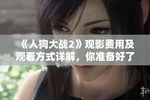 《人狗大战2》观影费用及观看方式详解，你准备好了吗？