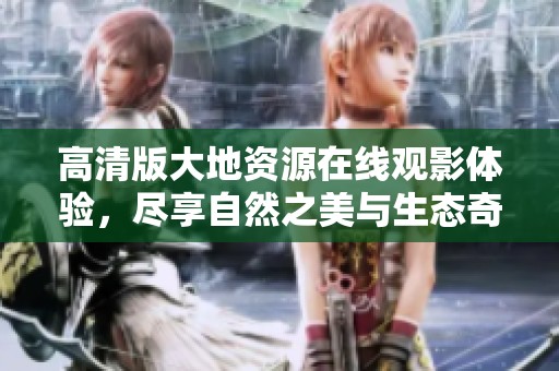 高清版大地资源在线观影体验，尽享自然之美与生态奇观