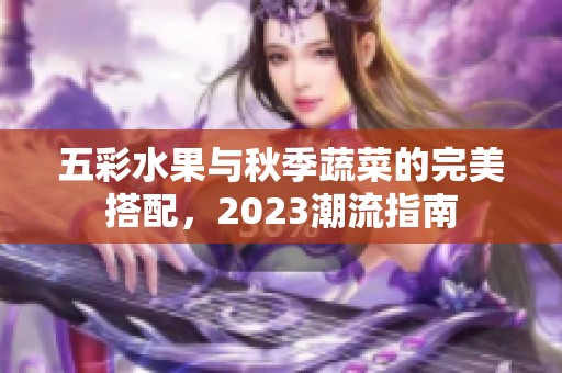 五彩水果与秋季蔬菜的完美搭配，2023潮流指南