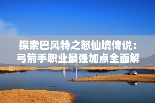 探索巴风特之怒仙境传说：弓箭手职业最强加点全面解析