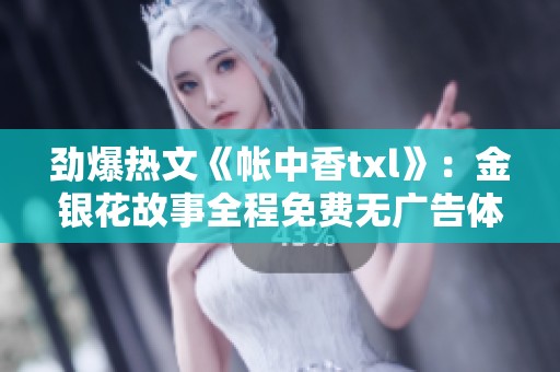劲爆热文《帐中香txl》：金银花故事全程免费无广告体验