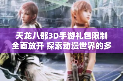天龙八部3D手游礼包限制全面放开 探索动漫世界的多元魅力
