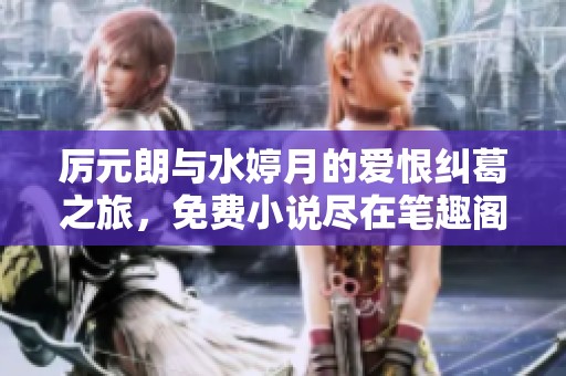 厉元朗与水婷月的爱恨纠葛之旅，免费小说尽在笔趣阁解析