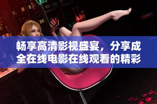 畅享高清影视盛宴，分享成全在线电影在线观看的精彩内容