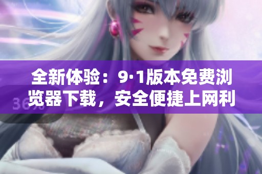 全新体验：9·1版本免费浏览器下载，安全便捷上网利器