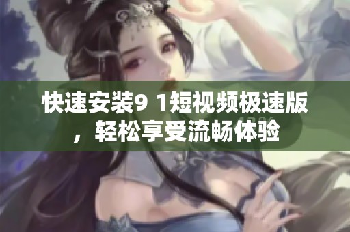 快速安装9 1短视频极速版，轻松享受流畅体验