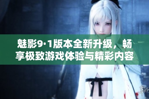 魅影9·1版本全新升级，畅享极致游戏体验与精彩内容