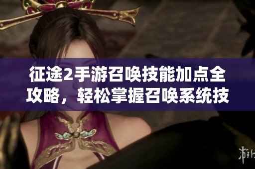 征途2手游召唤技能加点全攻略，轻松掌握召唤系统技巧与策略