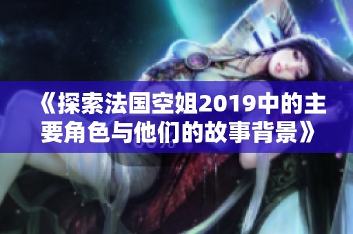 《探索法国空姐2019中的主要角色与他们的故事背景》